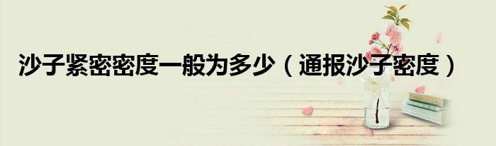 沙子紧密密度一般为多少(通报沙子密度)