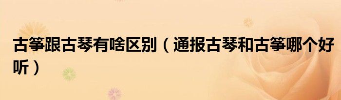古筝跟古琴有啥区别(通报古琴和古筝哪个好听)
