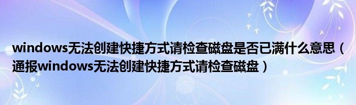 windows无法创建快捷方式请检查磁盘是否已满什么意思(通报windows无法创建快捷方式请检查磁盘)