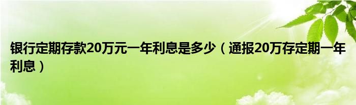 银行定期存款20万元一年利息是多少(通报20万存定期一年利息)