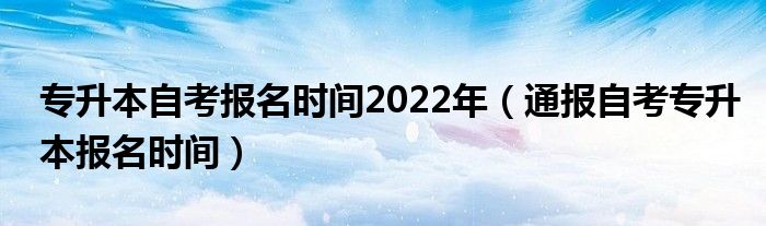 专升本自考报名时间2022年(通报自考专升本报名时间)