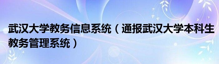 武汉大学教务信息系统(通报武汉大学本科生教务管理系统)