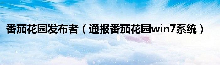 番茄花园发布者(通报番茄花园win7系统)