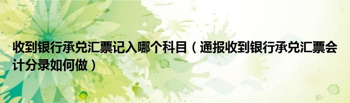 收到银行承兑汇票记入哪个科目(通报收到银行承兑汇票会计分录如何做)