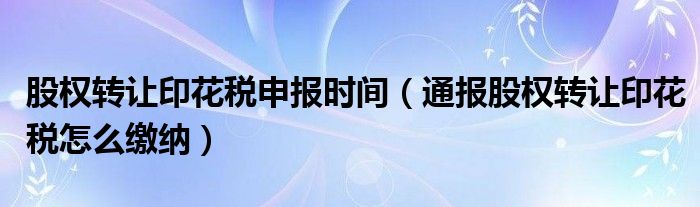 股权转让印花税申报时间(通报股权转让印花税怎么缴纳)