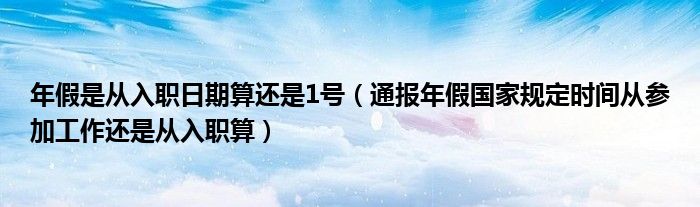 年假是从入职日期算还是1号(通报年假国家规定时间从参加工作还是从入职算)