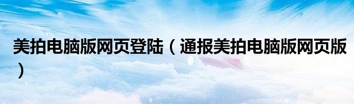 美拍电脑版网页登陆（通报美拍电脑版网页版）