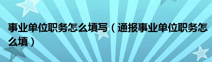 事业单位职务怎么填写(通报事业单位职务怎么填)
