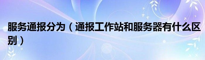 服务通报分为(通报工作站和服务器有什么区别)