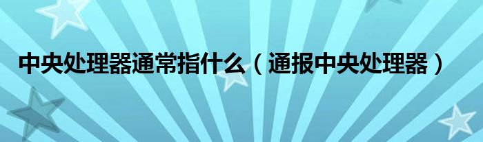 中央处理器通常指什么(通报中央处理器)