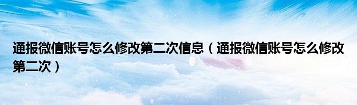通报微信账号怎么修改第二次信息(通报微信账号怎么修改第二次)