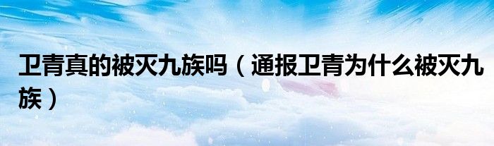 卫青真的被灭九族吗(通报卫青为什么被灭九族)