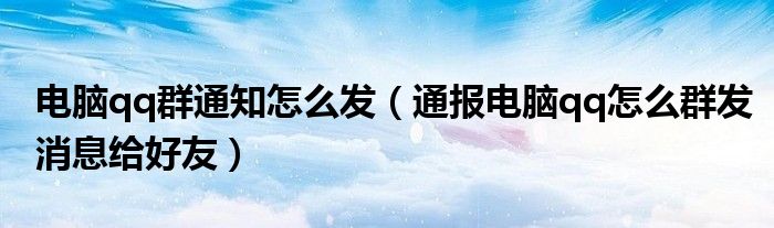 电脑qq群通知怎么发(通报电脑qq怎么群发消息给好友)