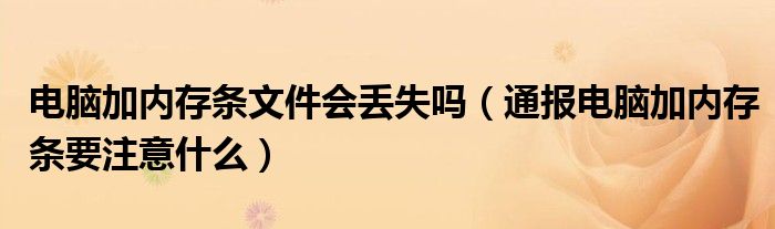 电脑加内存条文件会丢失吗(通报电脑加内存条要注意什么)