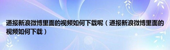 通报新浪微博里面的视频如何下载呢(通报新浪微博里面的视频如何下载)