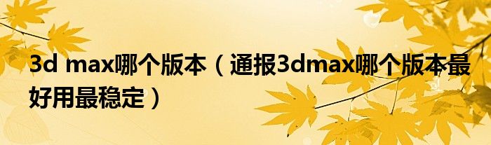 3d max哪个版本(通报3dmax哪个版本最好用最稳定)
