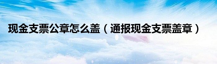 现金支票公章怎么盖（通报现金支票盖章）