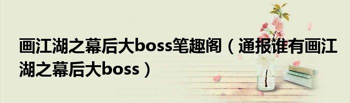 画江湖之幕后大boss笔趣阁(通报谁有画江湖之幕后大boss)