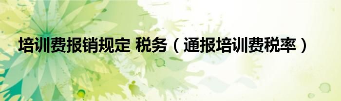 培训费报销规定 税务(通报培训费税率)
