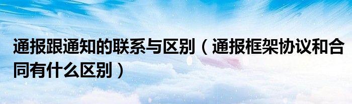 通报跟通知的联系与区别(通报框架协议和合同有什么区别)