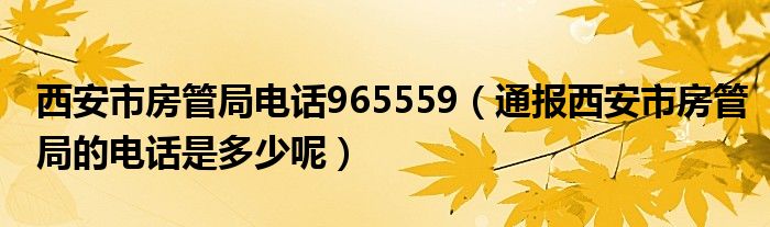 西安市房管局电话965559（通报西安市房管局的电话是多少呢）