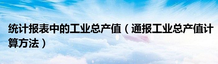 统计报表中的工业总产值(通报工业总产值计算方法)