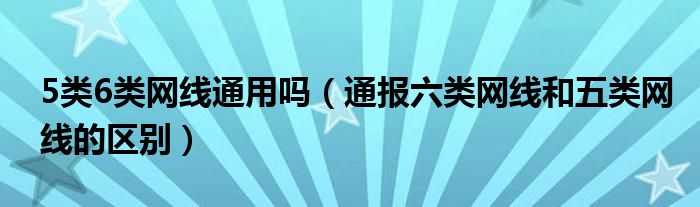 5类6类网线通用吗(通报六类网线和五类网线的区别)