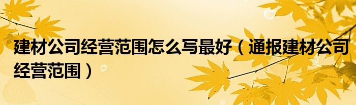 建材公司经营范围怎么写最好(通报建材公司经营范围)