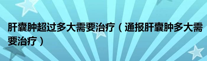 肝囊肿超过多大需要治疗(通报肝囊肿多大需要治疗)