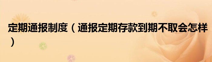 定期通报制度(通报定期存款到期不取会怎样)