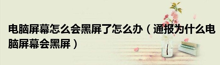 电脑屏幕怎么会黑屏了怎么办(通报为什么电脑屏幕会黑屏)