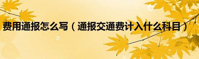 费用通报怎么写(通报交通费计入什么科目)