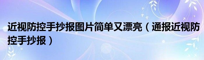 近视防控手抄报图片简单又漂亮(通报近视防控手抄报)