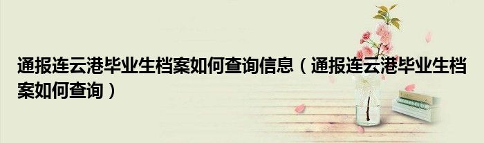 通报连云港毕业生档案如何查询信息(通报连云港毕业生档案如何查询)