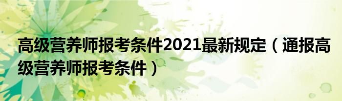 高级营养师报考条件2021最新规定(通报高级营养师报考条件)