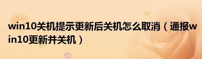 win10关机提示更新后关机怎么取消(通报win10更新并关机)