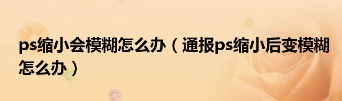 ps缩小会模糊怎么办(通报ps缩小后变模糊怎么办)