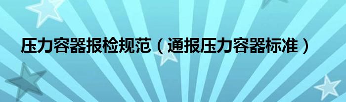 压力容器报检规范(通报压力容器标准)