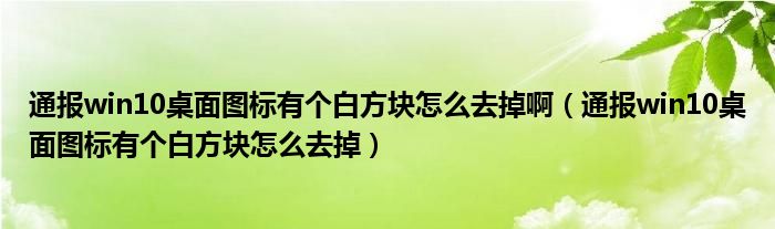 通报win10桌面图标有个白方块怎么去掉啊(通报win10桌面图标有个白方块怎么去掉)
