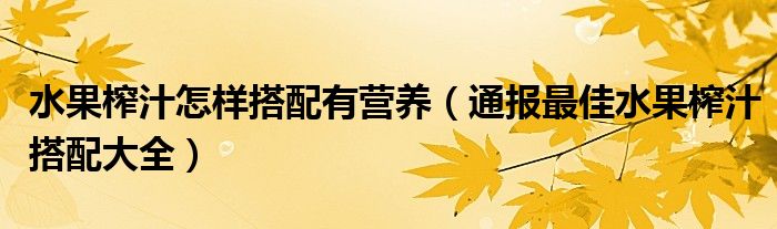 水果榨汁怎样搭配有营养(通报最佳水果榨汁搭配大全)