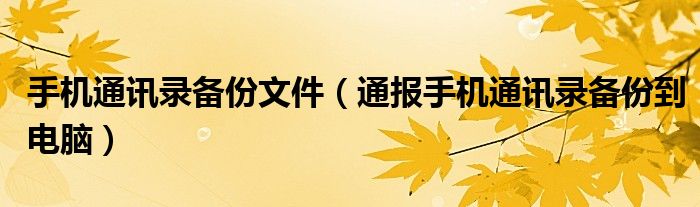 手机通讯录备份文件(通报手机通讯录备份到电脑)