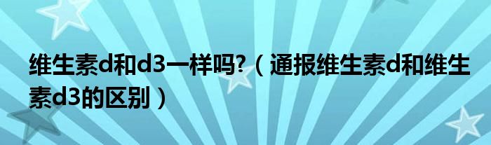 维生素d和d3一样吗?(通报维生素d和维生素d3的区别)