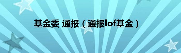 基金委 通报(通报lof基金)