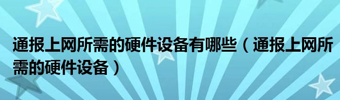 通报上网所需的硬件设备有哪些(通报上网所需的硬件设备)