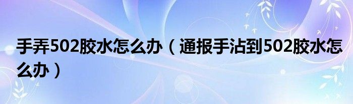 手弄502胶水怎么办(通报手沾到502胶水怎么办)
