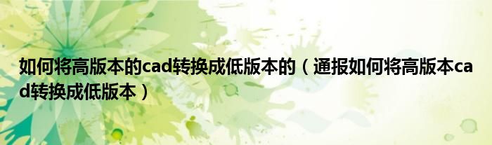 如何将高版本的cad转换成低版本的(通报如何将高版本cad转换成低版本)