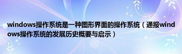 windows操作系统是一种图形界面的操作系统(通报windows操作系统的发展历史概要与启示)