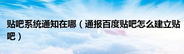 贴吧系统通知在哪(通报百度贴吧怎么建立贴吧)
