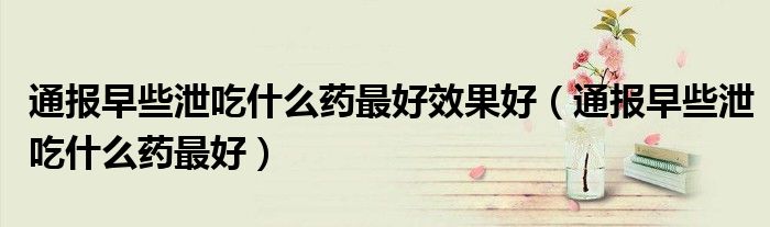 通报早些泄吃什么药最好效果好(通报早些泄吃什么药最好)