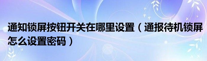 通知锁屏按钮开关在哪里设置(通报待机锁屏怎么设置密码)